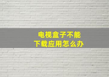 电视盒子不能下载应用怎么办