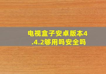 电视盒子安卓版本4.4.2够用吗安全吗