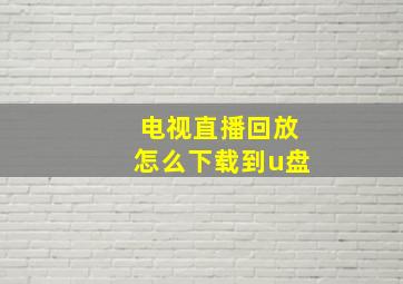 电视直播回放怎么下载到u盘