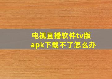 电视直播软件tv版apk下载不了怎么办