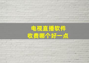 电视直播软件收费哪个好一点