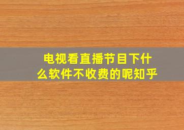 电视看直播节目下什么软件不收费的呢知乎