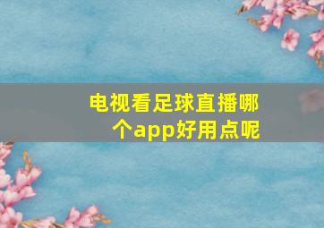 电视看足球直播哪个app好用点呢