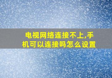 电视网络连接不上,手机可以连接吗怎么设置