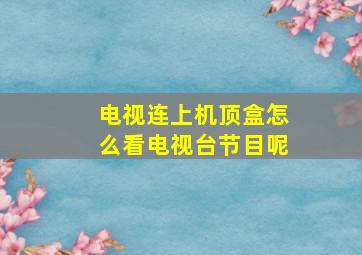 电视连上机顶盒怎么看电视台节目呢