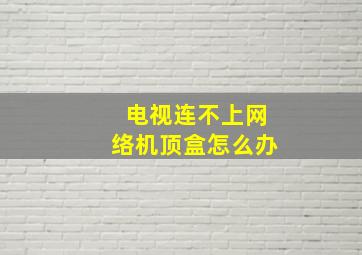 电视连不上网络机顶盒怎么办