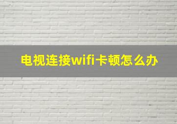 电视连接wifi卡顿怎么办