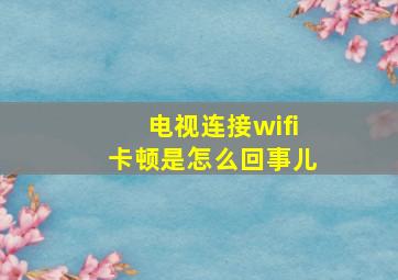 电视连接wifi卡顿是怎么回事儿