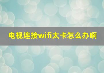 电视连接wifi太卡怎么办啊