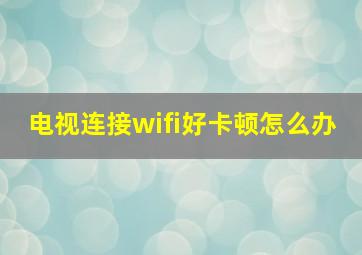 电视连接wifi好卡顿怎么办