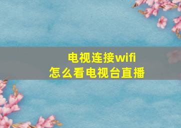 电视连接wifi怎么看电视台直播