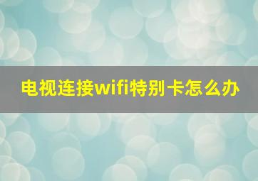 电视连接wifi特别卡怎么办