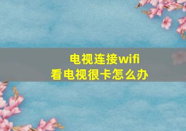 电视连接wifi看电视很卡怎么办