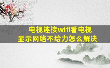 电视连接wifi看电视显示网络不给力怎么解决