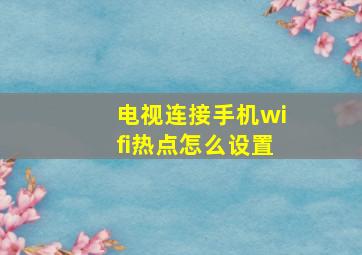 电视连接手机wifi热点怎么设置