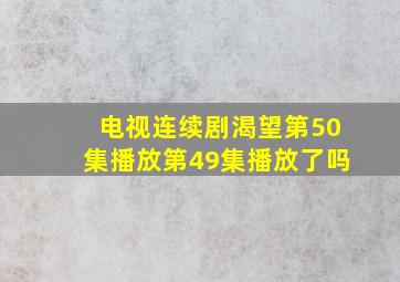 电视连续剧渴望第50集播放第49集播放了吗