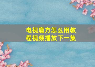 电视魔方怎么用教程视频播放下一集