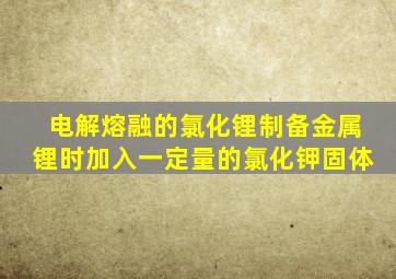 电解熔融的氯化锂制备金属锂时加入一定量的氯化钾固体