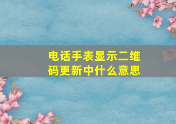 电话手表显示二维码更新中什么意思