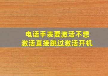 电话手表要激活不想激活直接跳过激活开机