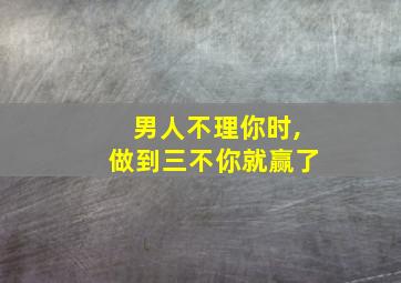 男人不理你时,做到三不你就赢了