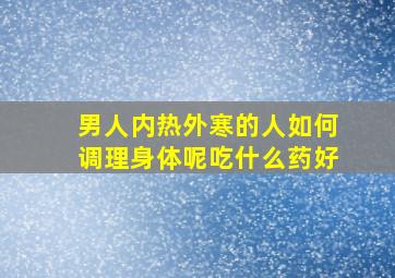 男人内热外寒的人如何调理身体呢吃什么药好