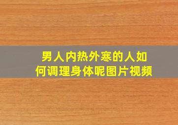 男人内热外寒的人如何调理身体呢图片视频