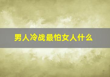 男人冷战最怕女人什么