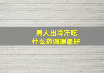 男人出冷汗吃什么药调理最好