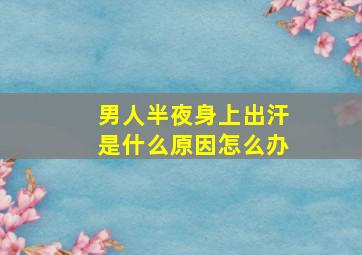 男人半夜身上出汗是什么原因怎么办