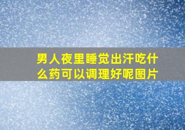 男人夜里睡觉出汗吃什么药可以调理好呢图片