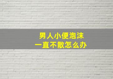 男人小便泡沫一直不散怎么办