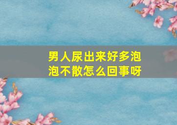 男人尿出来好多泡泡不散怎么回事呀