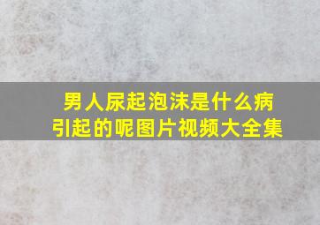 男人尿起泡沫是什么病引起的呢图片视频大全集