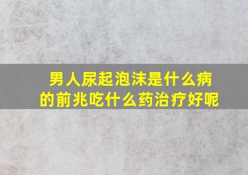 男人尿起泡沫是什么病的前兆吃什么药治疗好呢