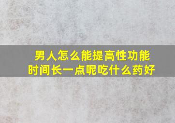 男人怎么能提高性功能时间长一点呢吃什么药好