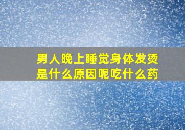 男人晚上睡觉身体发烫是什么原因呢吃什么药