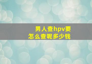 男人查hpv要怎么查呢多少钱