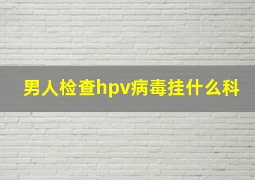 男人检查hpv病毒挂什么科