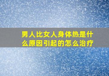 男人比女人身体热是什么原因引起的怎么治疗