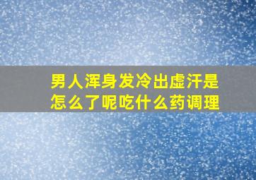 男人浑身发冷出虚汗是怎么了呢吃什么药调理