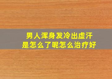 男人浑身发冷出虚汗是怎么了呢怎么治疗好