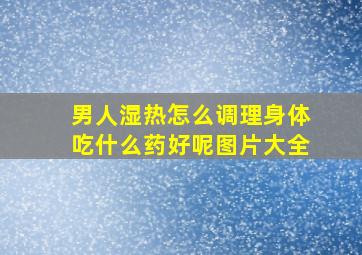 男人湿热怎么调理身体吃什么药好呢图片大全