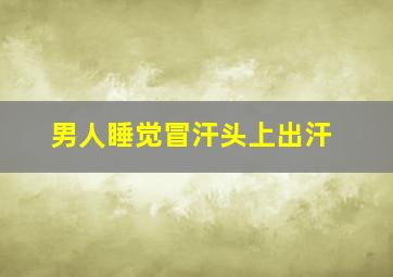 男人睡觉冒汗头上出汗