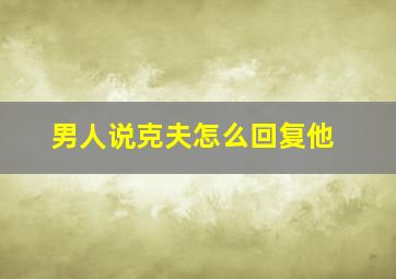 男人说克夫怎么回复他