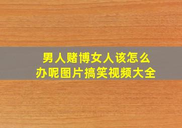 男人赌博女人该怎么办呢图片搞笑视频大全