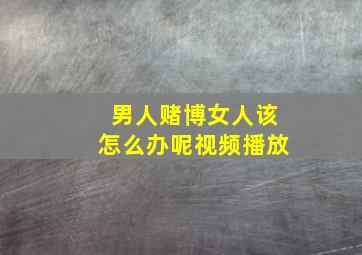 男人赌博女人该怎么办呢视频播放