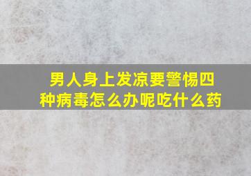 男人身上发凉要警惕四种病毒怎么办呢吃什么药