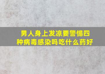 男人身上发凉要警惕四种病毒感染吗吃什么药好