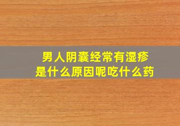 男人阴囊经常有湿疹是什么原因呢吃什么药